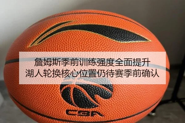 詹姆斯季前训练强度全面提升 湖人轮换核心位置仍待赛季前确认 | JIUYOU